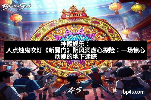 神殿娱乐：人点烛鬼吹灯《新蜀门》阴风洞虐心探险：一场惊心动魄的地下迷踪