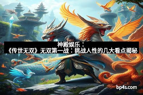 神殿娱乐：《传世无双》无双第一战：挑战人性的几大看点揭秘